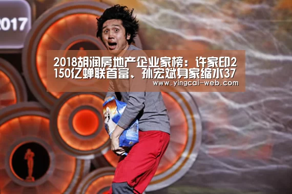 2018胡润房地产企业家榜:许家印2150亿蝉联首富、孙宏斌身家缩水37%|c7电子官网(图2) c7电子游戏平台