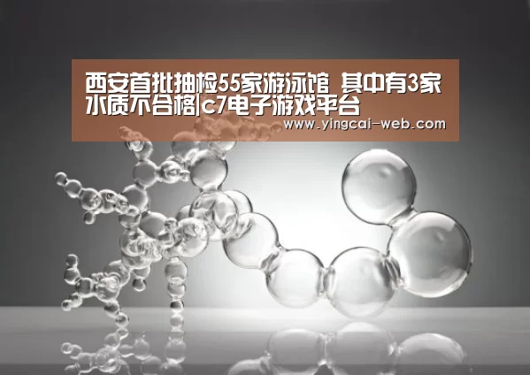 西安首批抽检55家游泳馆 其中有3家水质不合格|c7电子游戏平台(图3) c7电子游戏平台