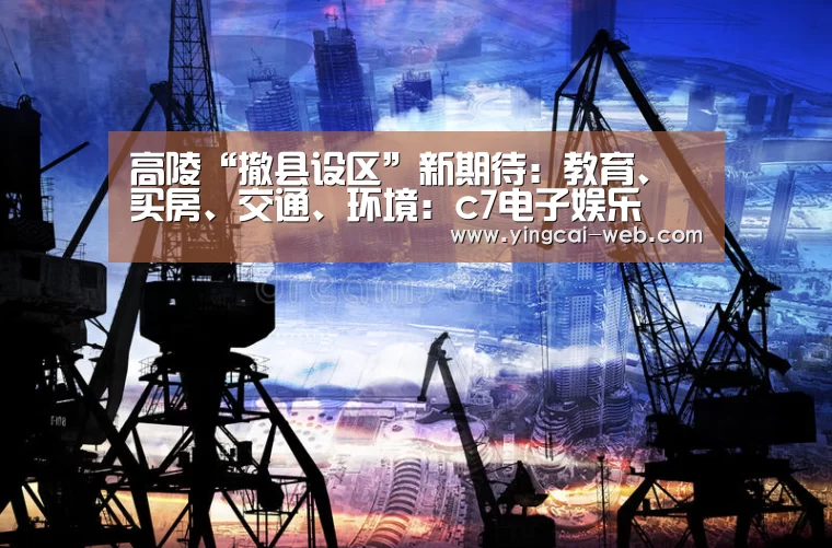 高陵“撤县设区”新期待:教育、买房、交通、环境:c7电子娱乐(图1) c7电子游戏平台
